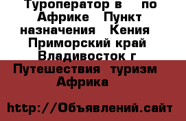 Туроператор в №1 по Африке › Пункт назначения ­ Кения - Приморский край, Владивосток г. Путешествия, туризм » Африка   